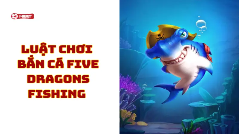 Luật chơi bắn cá Five Dragons Fishing Mibet